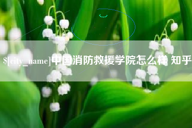 安庆中国消防救援学院怎么样 知乎