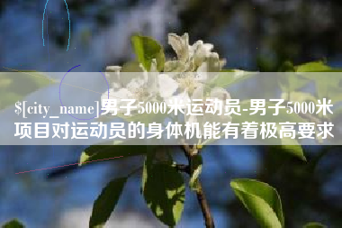 安庆男子5000米运动员-男子5000米项目对运动员的身体机能有着极高要求