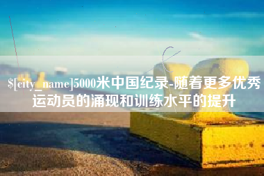 安庆5000米中国纪录-随着更多优秀运动员的涌现和训练水平的提升