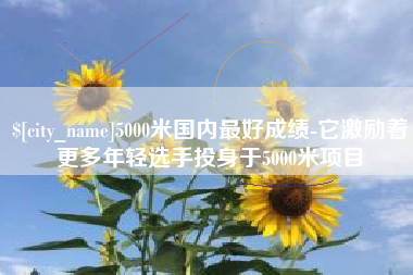 安庆5000米国内最好成绩-它激励着更多年轻选手投身于5000米项目