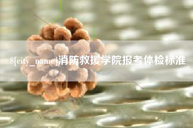安庆消防救援学院报考体检标准