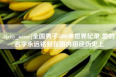 安庆全国男子5000米世界纪录-他的名字永远铭刻在国内田径历史上