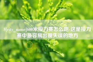 安庆600米接力赛怎么跑-这是接力赛中最容易出现失误的地方