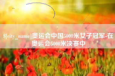 安庆奥运会中国5000米女子冠军-在奥运会5000米决赛中