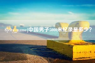 安庆中国男子5000米纪录是多少？