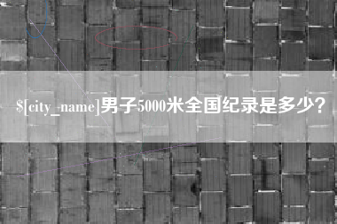安庆男子5000米全国纪录是多少？