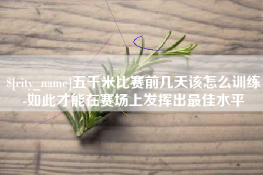 安庆五千米比赛前几天该怎么训练-如此才能在赛场上发挥出最佳水平