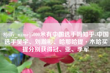 安庆5000米有中国选手吗知乎-中国选手吴宇、刘瀚彬、哈那哈提·木哈买提分别获得冠、亚、季军