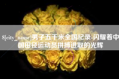 安庆男子五千米全国纪录-闪耀着中国田径运动员拼搏进取的光辉