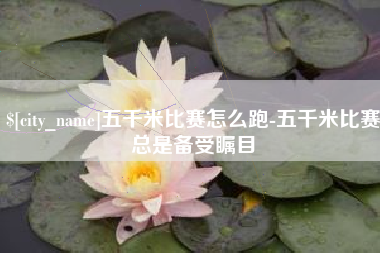 安庆五千米比赛怎么跑-五千米比赛总是备受瞩目