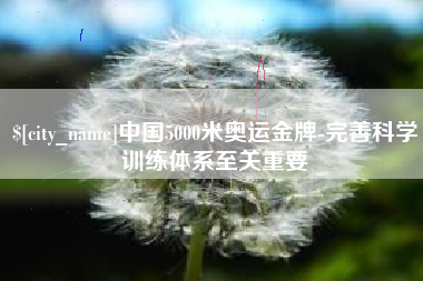 安庆中国5000米奥运金牌-完善科学训练体系至关重要