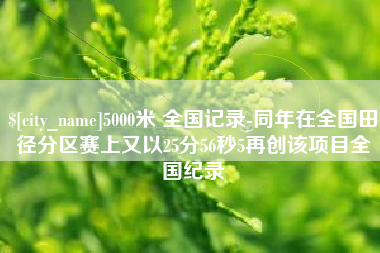 安庆5000米 全国记录-同年在全国田径分区赛上又以25分56秒5再创该项目全国纪录