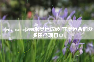 安庆5000米奥运成绩-在奥运会的众多田径项目中