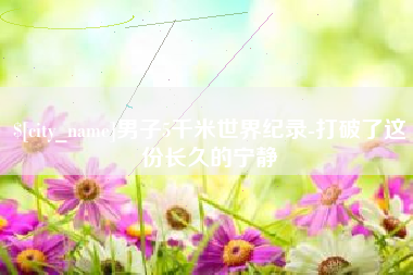 安庆男子5千米世界纪录-打破了这份长久的宁静