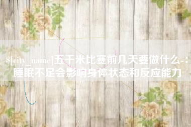安庆五千米比赛前几天要做什么-：睡眠不足会影响身体状态和反应能力
