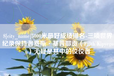 安庆5000米最好成绩排名-三项世界纪录保持者费斯·基普耶贡（Faith Kipyegon）无疑是其中的佼佼者