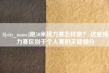 安庆跑50米接力赛怎样跑？-这是接力赛区别于个人赛的关键部分