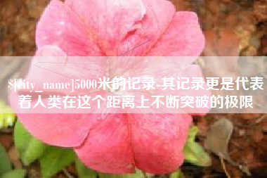 安庆5000米的记录-其记录更是代表着人类在这个距离上不断突破的极限