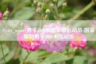 安庆男子5000米国家级运动员-国家级的男子5000米运动员