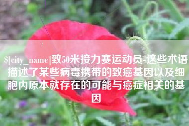 安庆致50米接力赛运动员-这些术语描述了某些病毒携带的致癌基因以及细胞内原本就存在的可能与癌症相关的基因