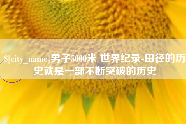 安庆男子5000米 世界纪录-田径的历史就是一部不断突破的历史