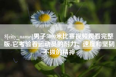 安庆男子5000米比赛视频观看完整版-它考验着运动员的耐力、速度和坚韧不拔的精神