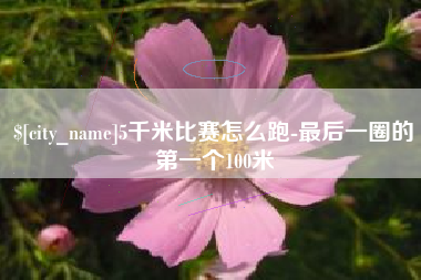安庆5千米比赛怎么跑-最后一圈的第一个100米