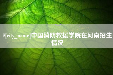 安庆中国消防救援学院在河南招生情况