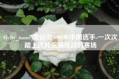 安庆奥运会5000米中国选手-一次次踏上这片充满挑战的赛场
