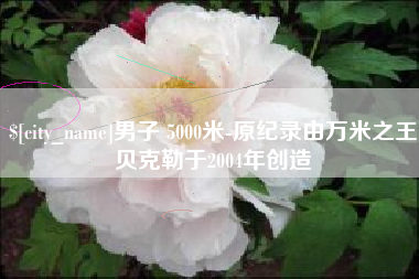 安庆男子 5000米-原纪录由万米之王贝克勒于2004年创造