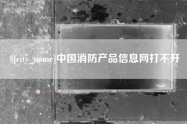 安庆中国消防产品信息网打不开