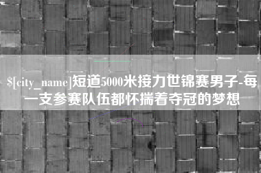 安庆短道5000米接力世锦赛男子-每一支参赛队伍都怀揣着夺冠的梦想