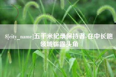 安庆五千米纪录保持者-在中长跑领域崭露头角