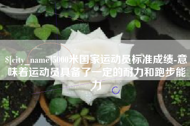 安庆5000米国家运动员标准成绩-意味着运动员具备了一定的耐力和跑步能力