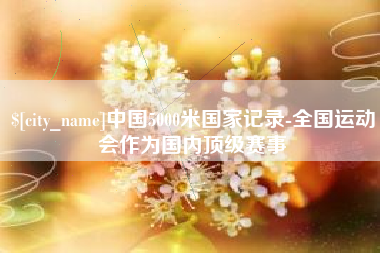 安庆中国5000米国家记录-全国运动会作为国内顶级赛事