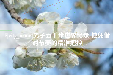 安庆男子五千米世界纪录-他凭借对节奏的精准把控