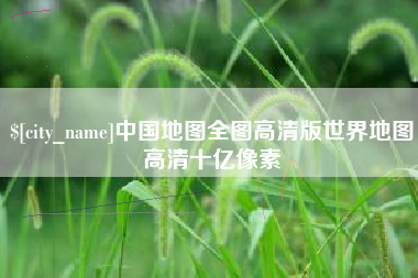 安庆中国地图全图高清版世界地图高清十亿像素
