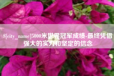 安庆5000米世界冠军成绩-最终凭借强大的实力和坚定的信念