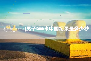 安庆男子5000米中国纪录是多少秒