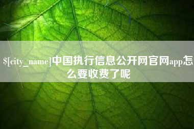 安庆中国执行信息公开网官网app怎么要收费了呢