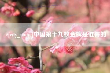 安庆中国第十九枚金牌是谁得的