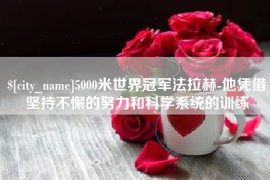 安庆5000米世界冠军法拉赫-他凭借坚持不懈的努力和科学系统的训练