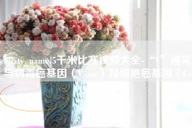 安庆5千米比赛视频大全-“V”通常与病毒癌基因（V-onc）和细胞癌基因（C-onc）相关