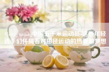安庆中国五千米运动员-这些年轻选手们怀揣着对田径运动的热爱和梦想