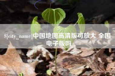 安庆中国地图高清版可放大 全国 电子版吗