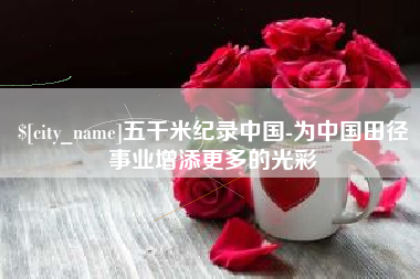 安庆五千米纪录中国-为中国田径事业增添更多的光彩