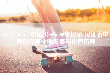 安庆中国男子5000米记录-见证着中国田径事业的发展与拼搏历程