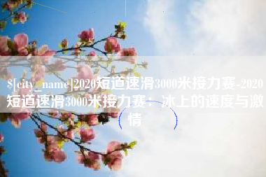 安庆2020短道速滑3000米接力赛-2020短道速滑3000米接力赛：冰上的速度与激情