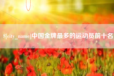 安庆中国金牌最多的运动员前十名