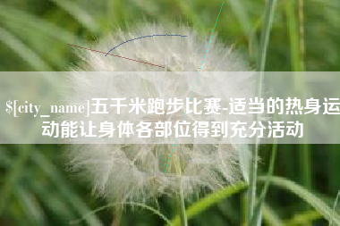 安庆五千米跑步比赛-适当的热身运动能让身体各部位得到充分活动